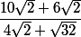 \dfrac{10\sqrt{2}+6\sqrt{2}}{4\sqrt{2}+\sqrt{32}}